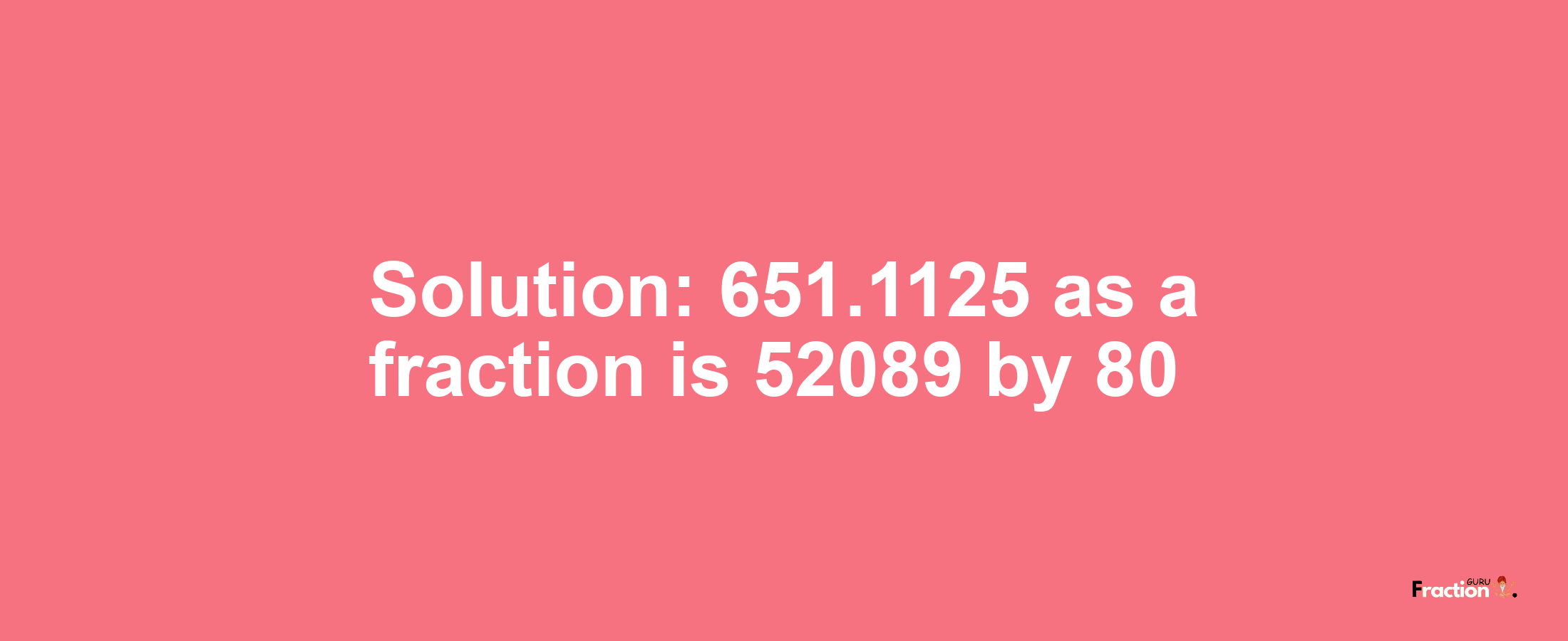 Solution:651.1125 as a fraction is 52089/80